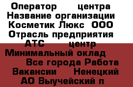 Оператор Call-центра › Название организации ­ Косметик Люкс, ООО › Отрасль предприятия ­ АТС, call-центр › Минимальный оклад ­ 25 000 - Все города Работа » Вакансии   . Ненецкий АО,Выучейский п.